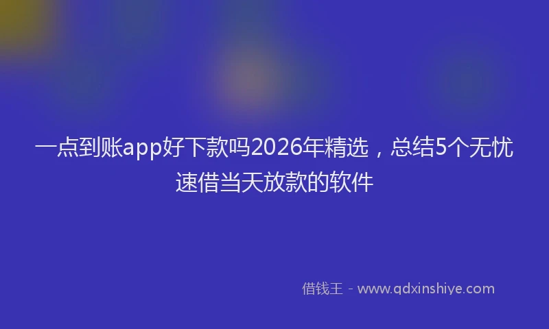 一点到账app好下款吗2026年精选，总结5个无忧速借当天放款的软件