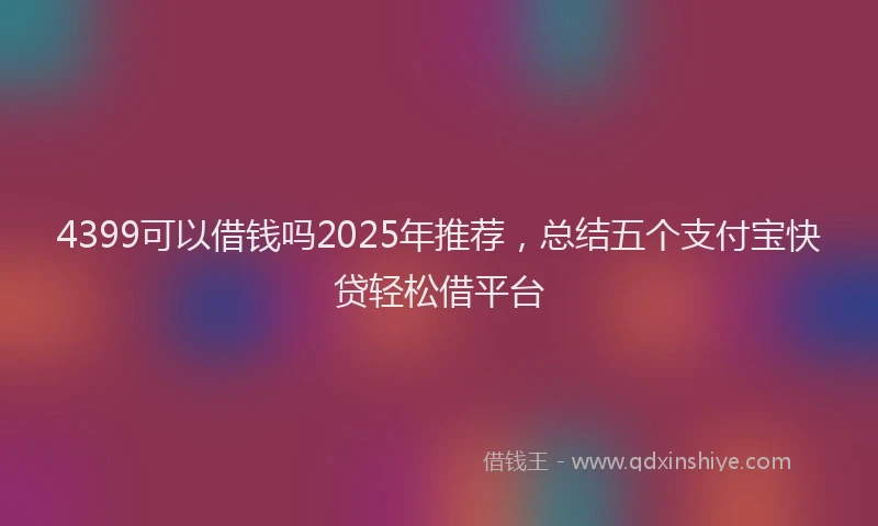 4399可以借钱吗2025年推荐，总结五个支付宝快贷轻松借平台