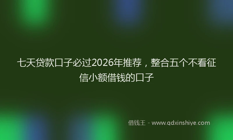 七天贷款口子必过2026年推荐，整合五个不看征信小额借钱的口子