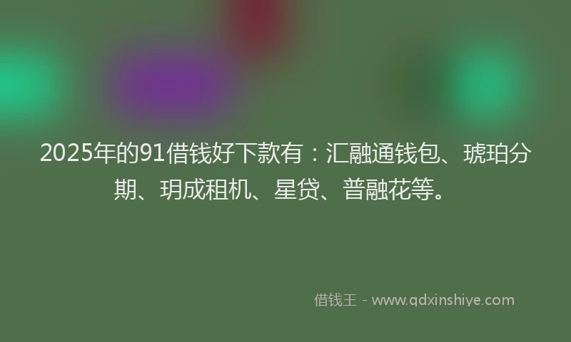 2025年的91借钱好下款有：汇融通钱包、琥珀分期、玥成租机、星贷、普融花等。