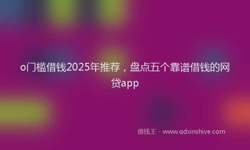 o门槛借钱2025年推荐，盘点五个靠谱借钱的网贷app
