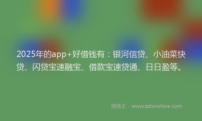 2025年的app+好借钱有：银河信贷、小油菜快贷、闪贷宝速融宝、借款宝速贷通、日日盈等。