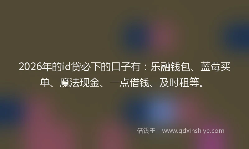 2026年的id贷必下的口子有：乐融钱包、蓝莓买单、魔法现金、一点借钱、及时租等。