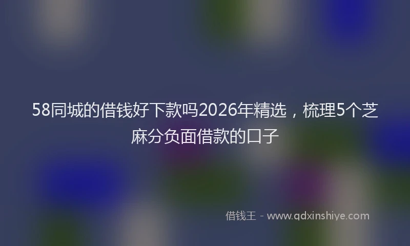 58同城的借钱好下款吗2026年精选，梳理5个芝麻分负面借款的口子