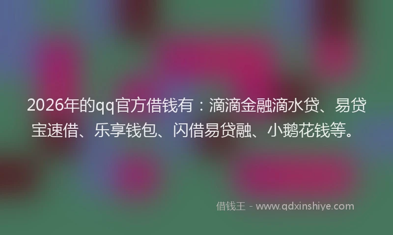 2026年的qq官方借钱有:滴滴金融滴水贷、易贷宝速借、乐享钱包、闪借易贷融、小鹅花钱等。