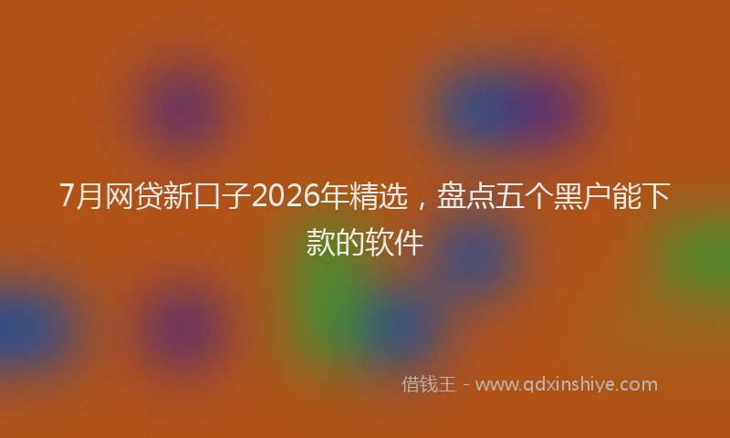 7月网贷新口子2026年精选,盘点五个黑户能下款的软件