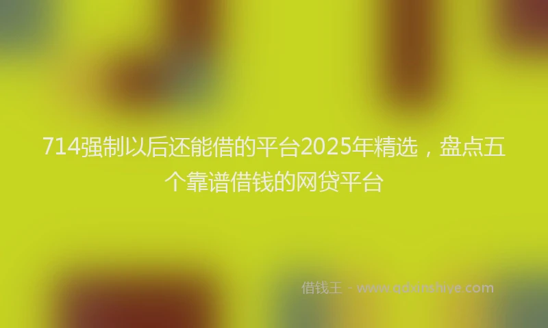 714强制以后还能借的平台2025年精选,盘点五个靠谱借钱的网贷平台