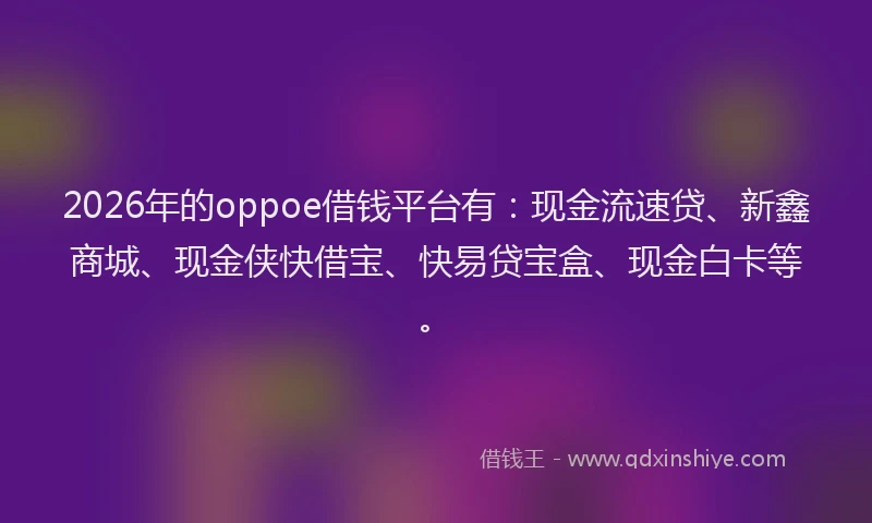 2026年的oppoe借钱平台有：现金流速贷、新鑫商城、现金侠快借宝、快易贷宝盒、现金白卡等。