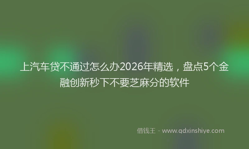 上汽车贷不通过怎么办2026年精选，盘点5个金融创新秒下不要芝麻分的软件