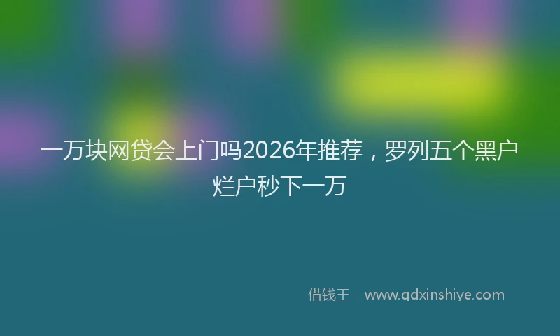 一万块网贷会上门吗2026年推荐，罗列五个黑户烂户秒下一万