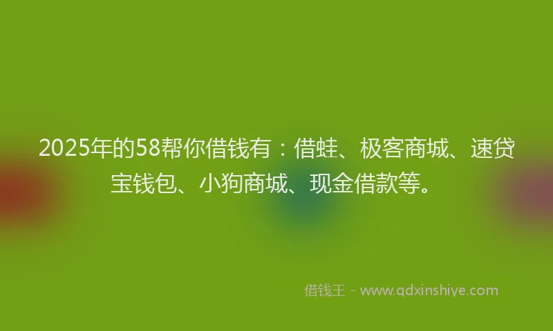 2025年的58帮你借钱有：借蛙、极客商城、速贷宝钱包、小狗商城、现金借款等。