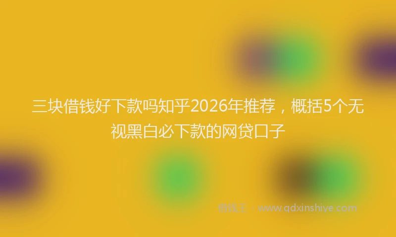 三块借钱好下款吗知乎2026年推荐，概括5个无视黑白必下款的网贷口子