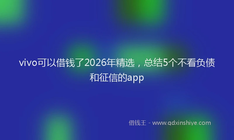 vivo可以借钱了2026年精选，总结5个不看负债和征信的app