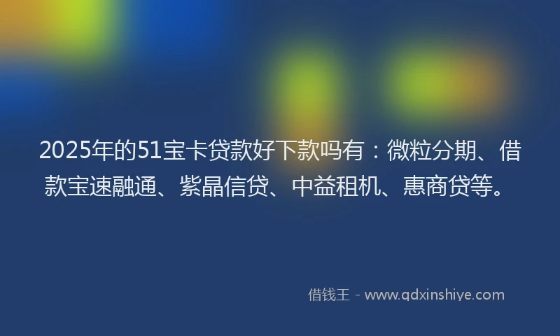 2025年的51宝卡贷款好下款吗有：微粒分期、借款宝速融通、紫晶信贷、中益租机、惠商贷等。