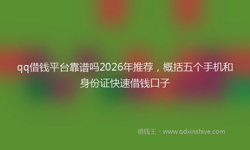 qq借钱平台靠谱吗2026年推荐，概括五个手机和身份证快速借钱口子