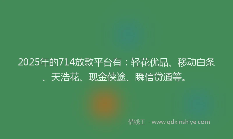 2025年的714放款平台有：轻花优品、移动白条、天浩花、现金侠途、瞬信贷通等。