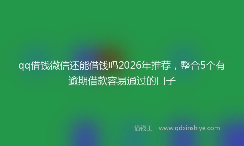 qq借钱微信还能借钱吗2026年推荐,整合5个有逾期借款容易通过的口子