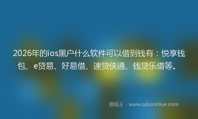 2026年的ios黑户什么软件可以借到钱有：悦享钱包、e贷易、好易借、速贷侠通、钱贷乐借等。