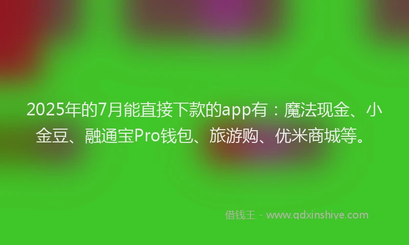 2025年的7月能直接下款的app有：魔法现金、小金豆、融通宝Pro钱包、旅游购、优米商城等。
