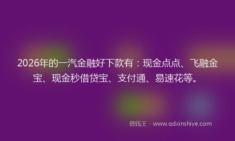 2026年的一汽金融好下款有：现金点点、飞融金宝、现金秒借贷宝、支付通、易速花等。