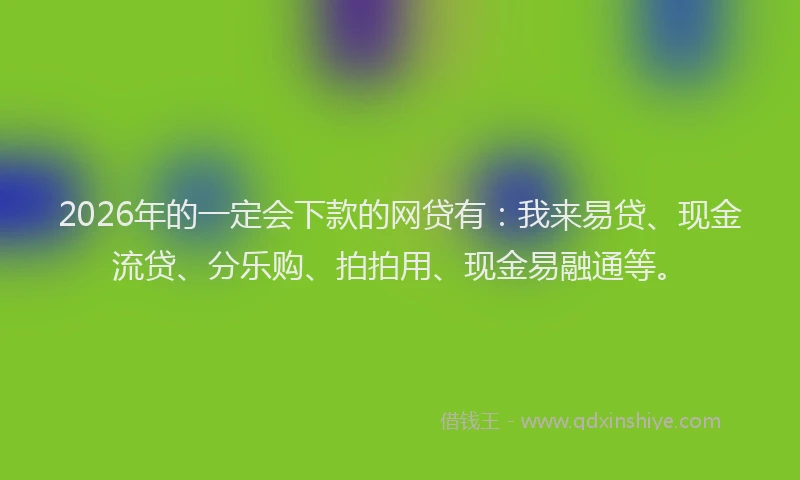 2026年的一定会下款的网贷有：我来易贷、现金流贷、分乐购、拍拍用、现金易融通等。