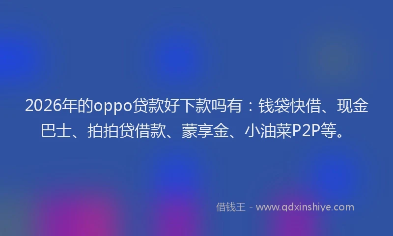 2026年的oppo贷款好下款吗有：钱袋快借、现金巴士、拍拍贷借款、蒙享金、小油菜P2P等。