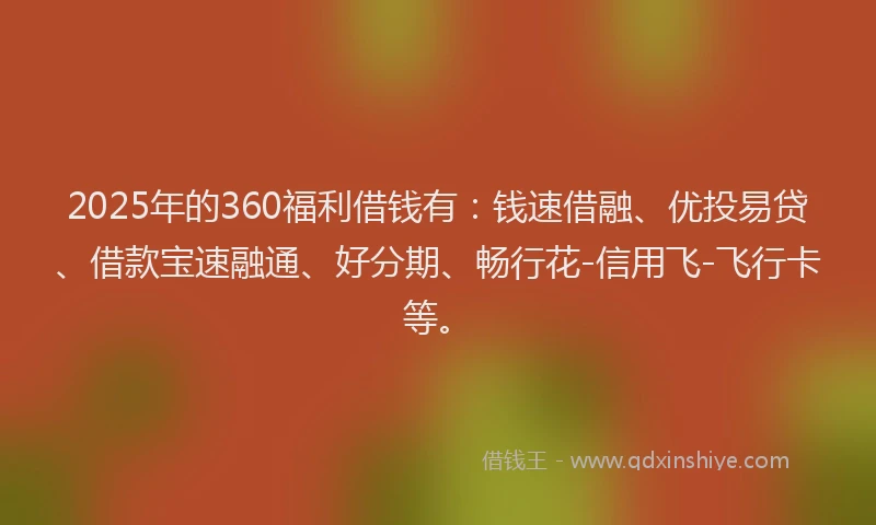 2025年的360福利借钱有：钱速借融、优投易贷、借款宝速融通、好分期、畅行花-信用飞-飞行卡等。