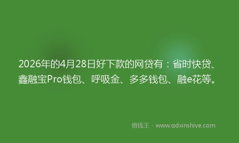 2026年的4月28日好下款的网贷有：省时快贷、鑫融宝Pro钱包、呼吸金、多多钱包、融e花等。