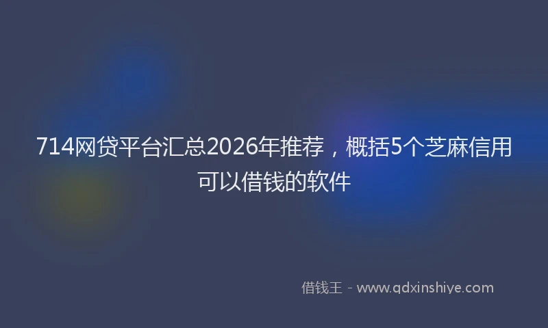 714网贷平台汇总2026年推荐，概括5个芝麻信用可以借钱的软件