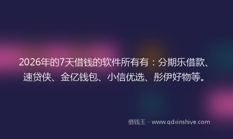 2026年的7天借钱的软件所有有：分期乐借款、速贷侠、金亿钱包、小信优选、彤伊好物等。