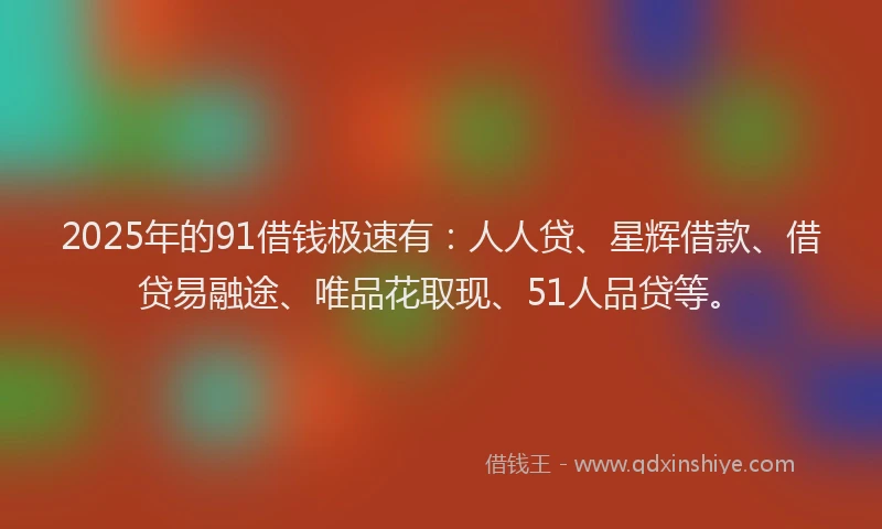 2025年的91借钱极速有：人人贷、星辉借款、借贷易融途、唯品花取现、51人品贷等。