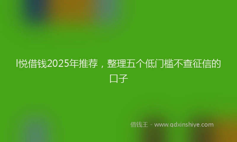 l悦借钱2025年推荐，整理五个低门槛不查征信的口子
