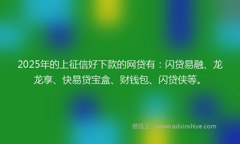2025年的上征信好下款的网贷有：闪贷易融、龙龙享、快易贷宝盒、财钱包、闪贷侠等。