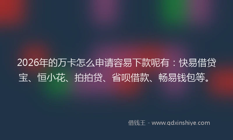 2026年的万卡怎么申请容易下款呢有：快易借贷宝、恒小花、拍拍贷、省呗借款、畅易钱包等。