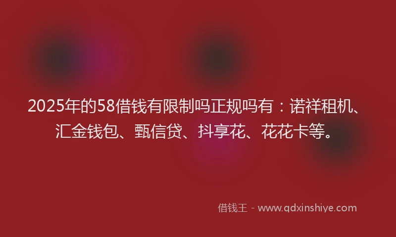 2025年的58借钱有限制吗正规吗有:诺祥租机、汇金钱包、甄信贷、抖享花、花花卡等。