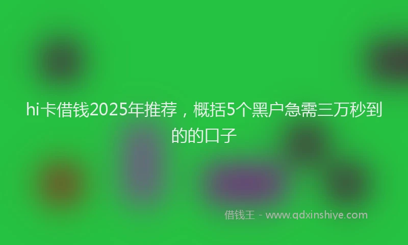 hi卡借钱2025年推荐，概括5个黑户急需三万秒到的的口子