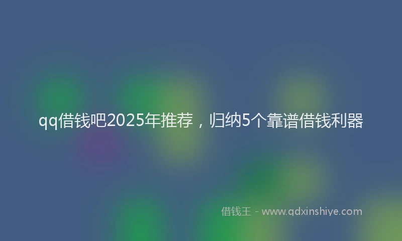 qq借钱吧2025年推荐，归纳5个靠谱借钱利器
