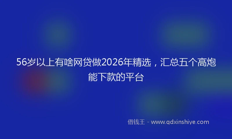 56岁以上有啥网贷做2026年精选，汇总五个高炮能下款的平台