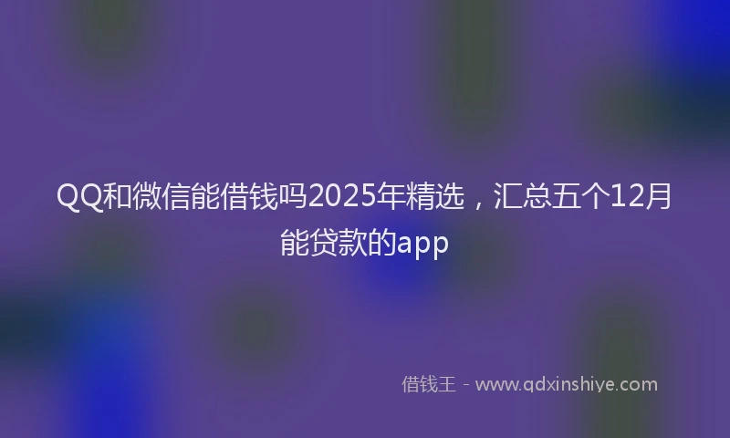QQ和微信能借钱吗2025年精选，汇总五个12月能贷款的app