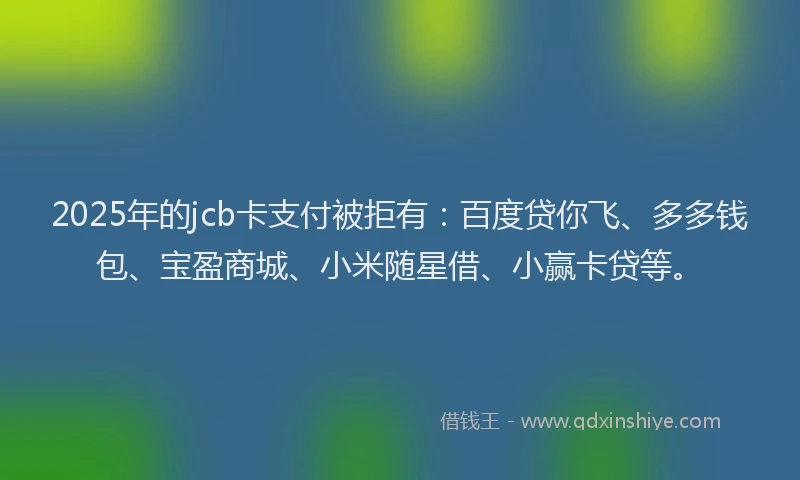 2025年的jcb卡支付被拒有：百度贷你飞、多多钱包、宝盈商城、小米随星借、小赢卡贷等。