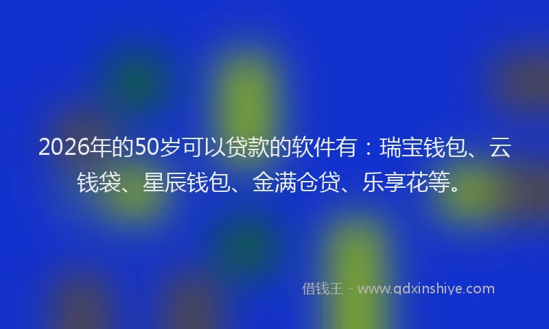 2026年的50岁可以贷款的软件有：瑞宝钱包、云钱袋、星辰钱包、金满仓贷、乐享花等。