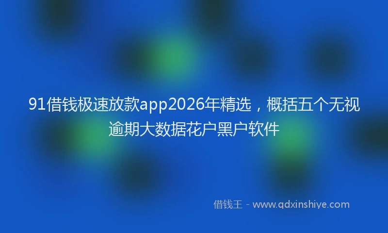 91借钱极速放款app2026年精选，概括五个无视逾期大数据花户黑户软件