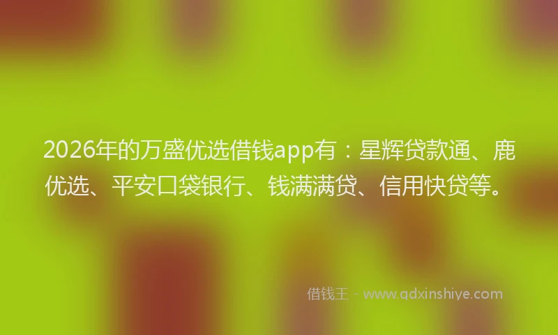 2026年的万盛优选借钱app有:星辉贷款通、鹿优选、平安口袋银行、钱满满贷、信用快贷等。