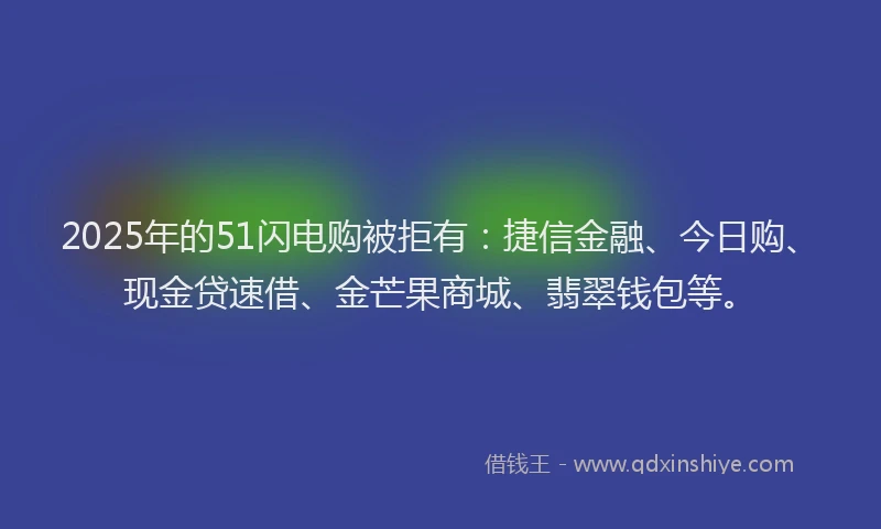 2025年的51闪电购被拒有:捷信金融、今日购、现金贷速借、金芒果商城、翡翠钱包等。