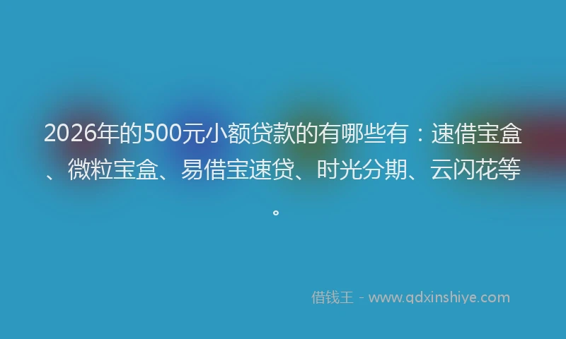 2026年的500元小额贷款的有哪些有:速借宝盒、微粒宝盒、易借宝速贷、时光分期、云闪花等。