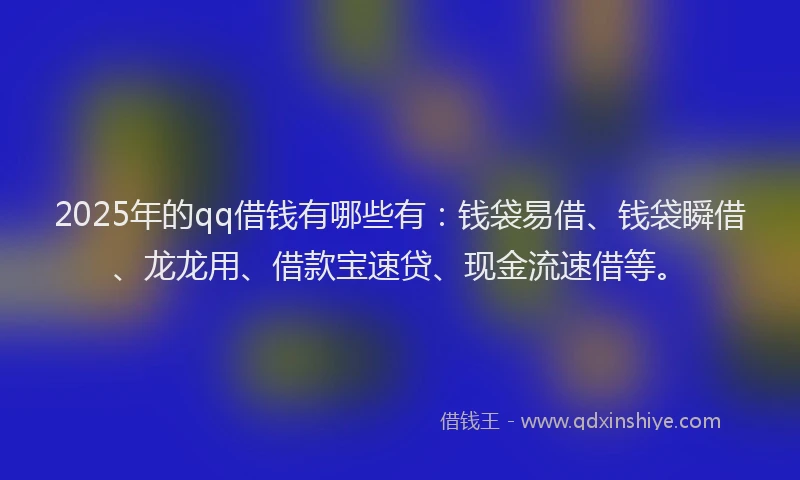 2025年的qq借钱有哪些有:钱袋易借、钱袋瞬借、龙龙用、借款宝速贷、现金流速借等。