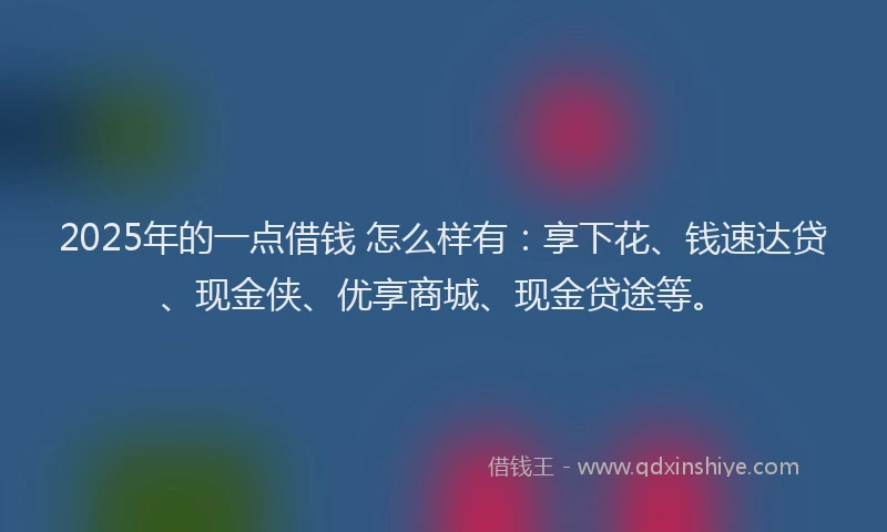 2025年的一点借钱 怎么样有：享下花、钱速达贷、现金侠、优享商城、现金贷途等。