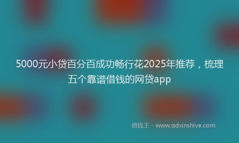 5000元小贷百分百成功畅行花2025年推荐，梳理五个靠谱借钱的网贷app