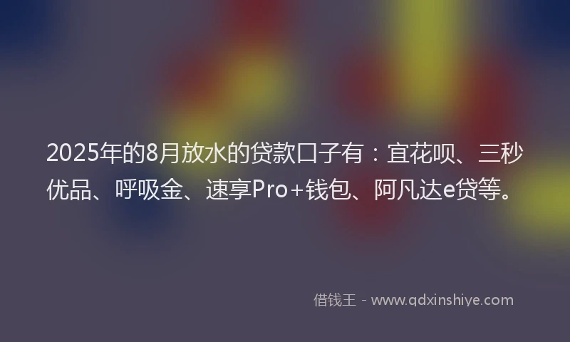 2025年的8月放水的贷款口子有:宜花呗、三秒优品、呼吸金、速享Pro+钱包、阿凡达e贷等。