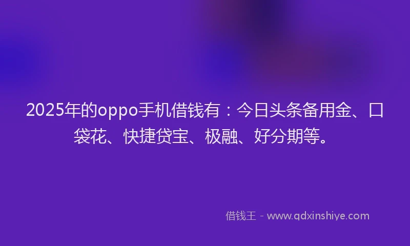 2025年的oppo手机借钱有：今日头条备用金、口袋花、快捷贷宝、极融、好分期等。